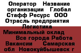 Оператор › Название организации ­ Глобал Стафф Ресурс, ООО › Отрасль предприятия ­ Логистика › Минимальный оклад ­ 51 000 - Все города Работа » Вакансии   . Самарская обл.,Новокуйбышевск г.